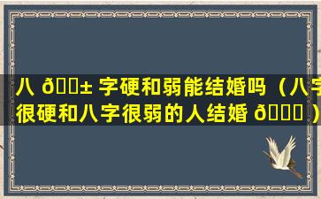 八 🐱 字硬和弱能结婚吗（八字很硬和八字很弱的人结婚 🐋 ）